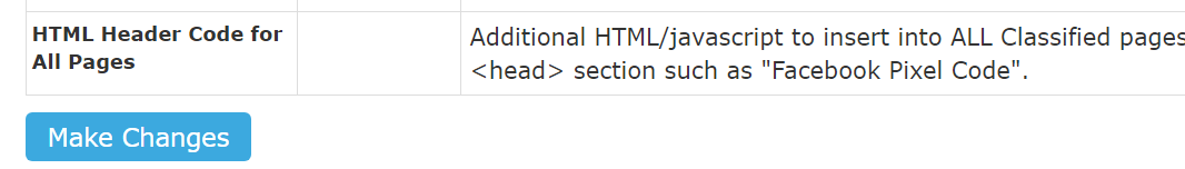 HTML Header Code for 
All pages 
Make Changes 
Additional HTML/javascript to insert into ALL Classified pages 
<head> section such as 'Facebook Pixel Code". 