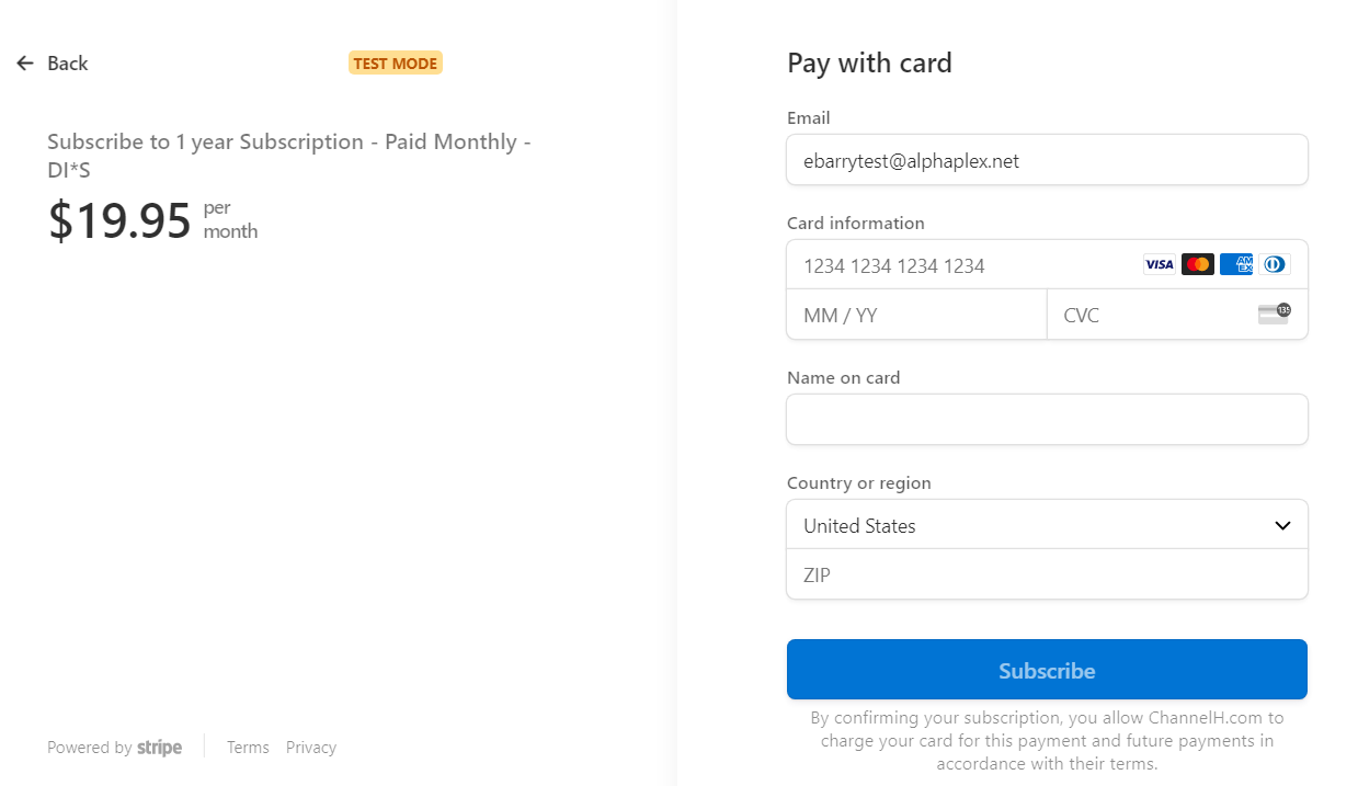 Back 
Subscribe to 1 year Subscription - Paid Monthly - 
$19.95 
per 
month 
Powered by 
Terms 
Privscy 
Pay with card 
Email 
ebarrytest@alphaplexnet 
Card information 
1234 1234 1234 1234 
Name on card 
Country or region 
United States 
ZIP 
Subscribe 
confirming your sunscript,on. Chanr,elhmcom to 
charge your card for this payment and future payments in 
accordance with their terms. 